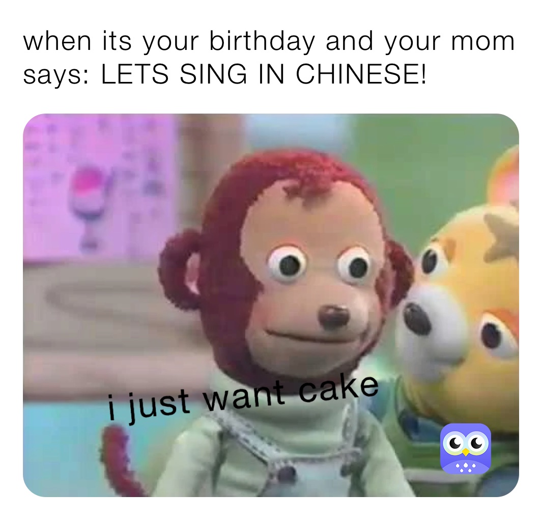when its your birthday and your mom says: LETS SING IN CHINESE!