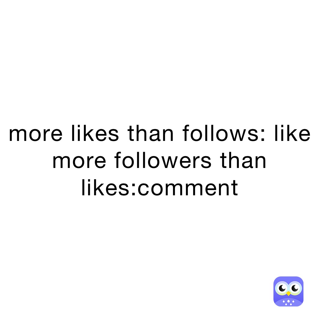 more likes than follows: like
more followers than likes:comment