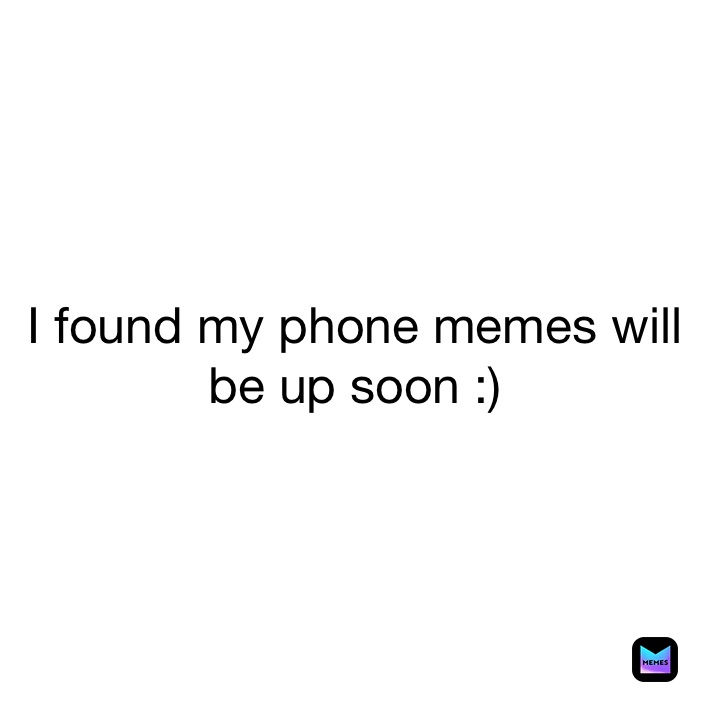 I found my phone memes will be up soon :)