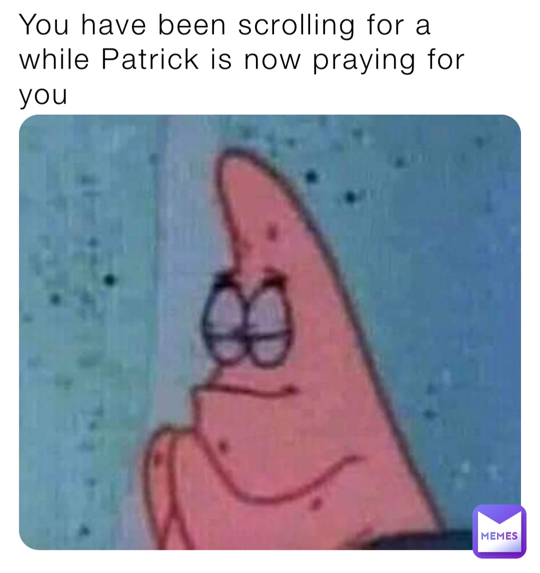 You have been scrolling for a while Patrick is now praying for you