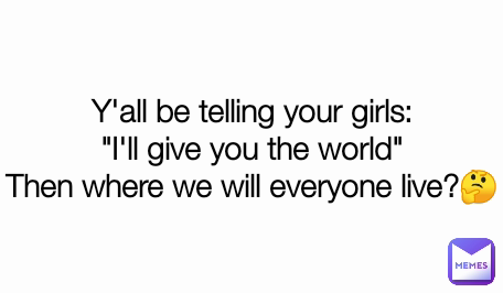 Y'all be telling your girls:
"I'll give you the world"
Then where we will everyone live?🤔