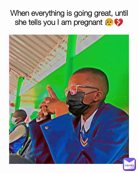 When everything is going great, until she tells you I am pregnant 😥💔