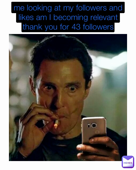 me looking at my followers and likes am I becoming relevant thank you for 43 followers
