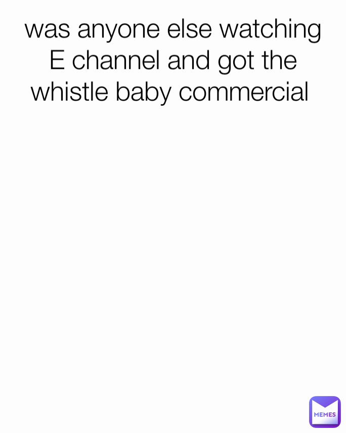 was anyone else watching E channel and got the whistle baby commercial 