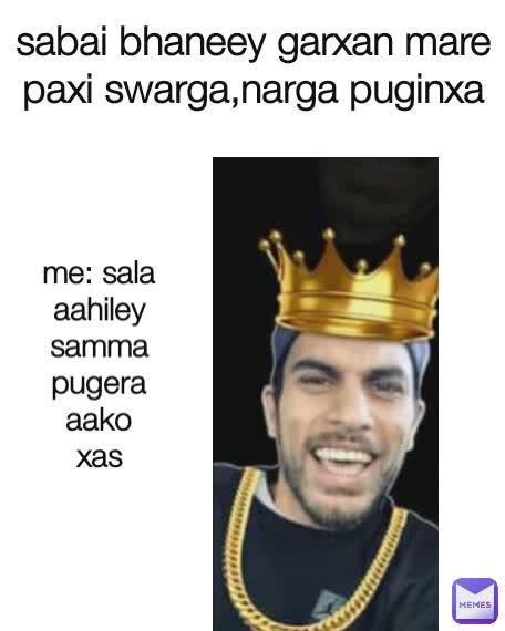 sabai bhaneey garxan mare paxi swarga,narga puginxa me: sala aahiley samma pugera aako xas