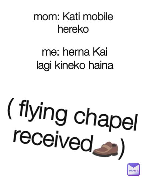 

mom: Kati mobile hereko ( flying chapel received👞) me: herna Kai lagi kineko haina