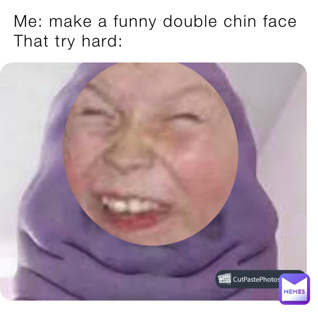 Me: make a funny double chin face 
That try hard: