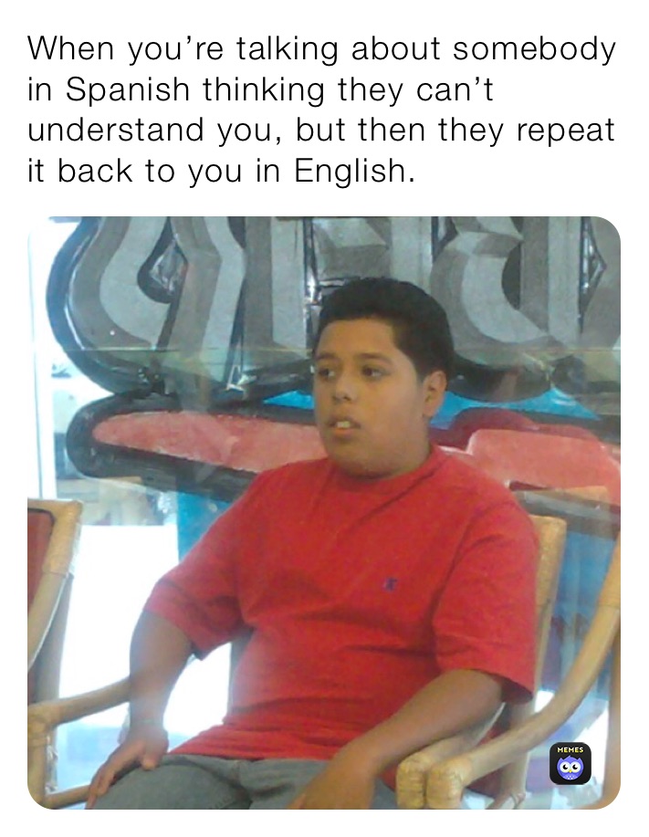 When you’re talking about somebody in Spanish thinking they can’t understand you, but then they repeat it back to you in English. 