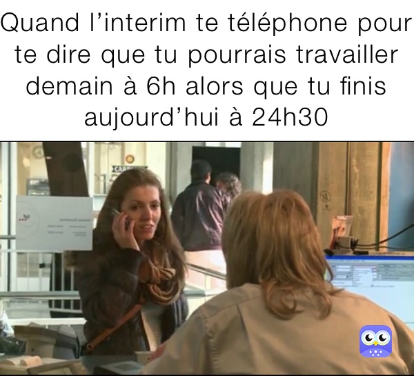 Quand l’interim te téléphone pour te dire que tu pourrais travailler demain à 6h alors que tu finis aujourd’hui à 24h30