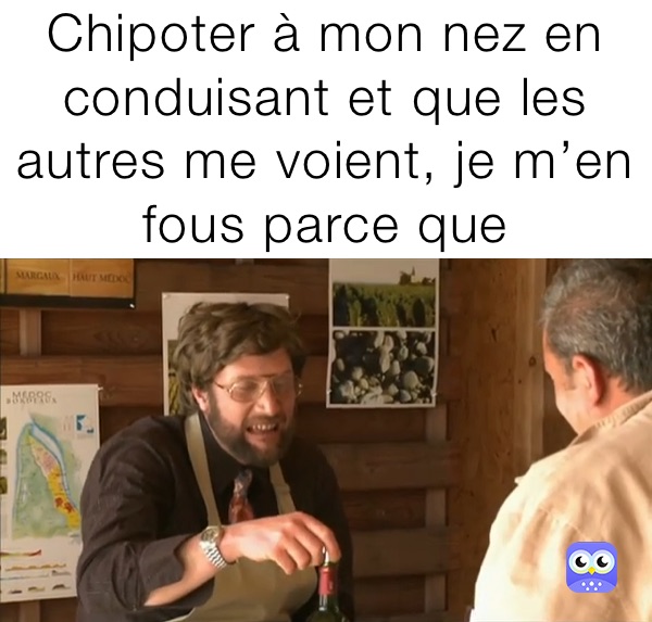 Chipoter à mon nez en conduisant et que les autres me voient, je m’en fous parce que