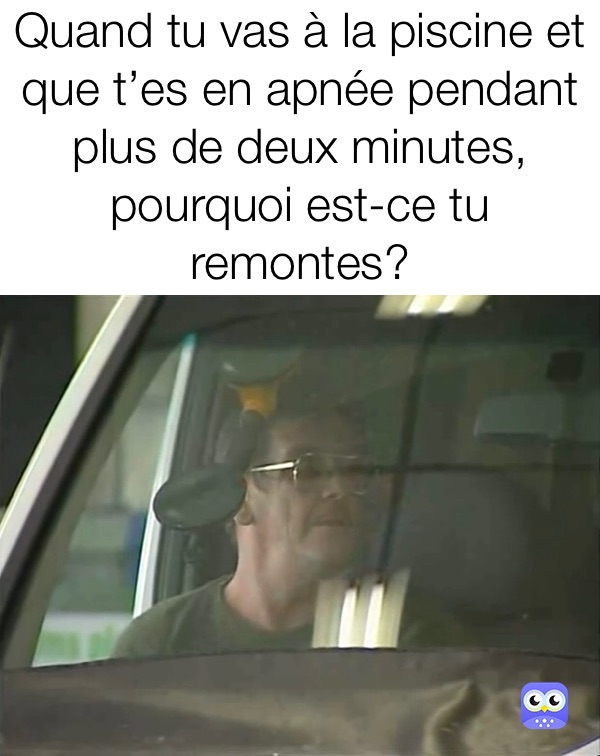 Quand tu vas à la piscine et que t’es en apnée pendant plus de deux minutes, pourquoi est-ce tu remontes?