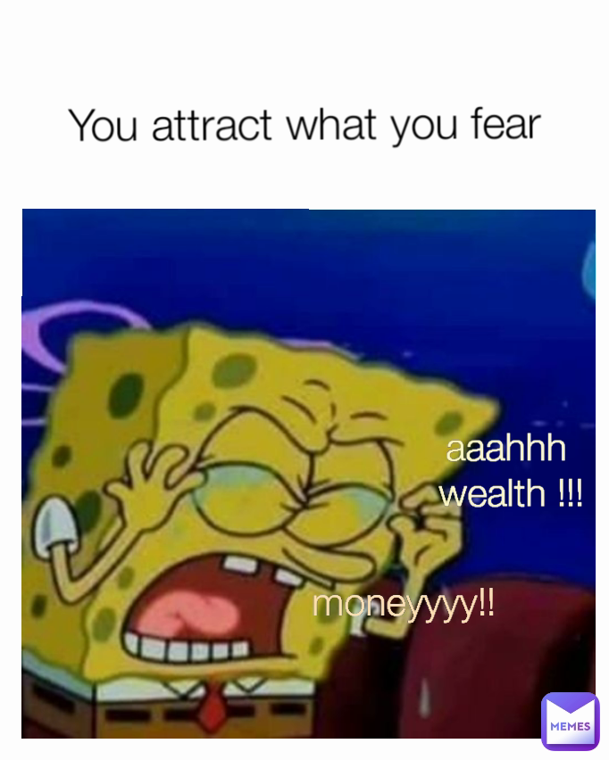 You attract what you fear
 aaahhh 
wealth !!! moneyyyy!!