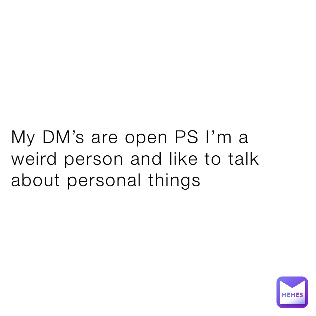 My DM’s are open PS I’m a weird person and like to talk about personal things