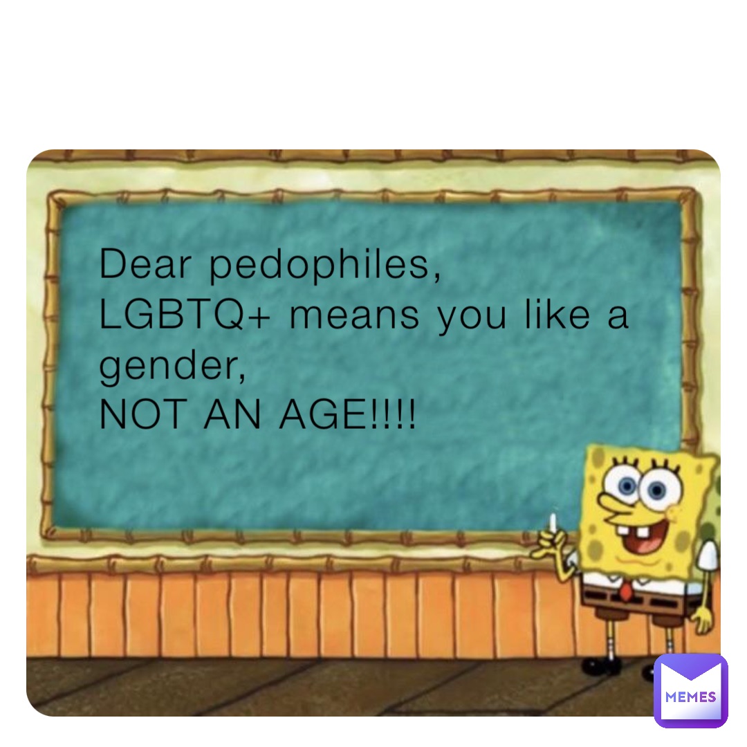 Dear pedophiles, 
LGBTQ+ means you like a gender,
NOT AN AGE!!!!