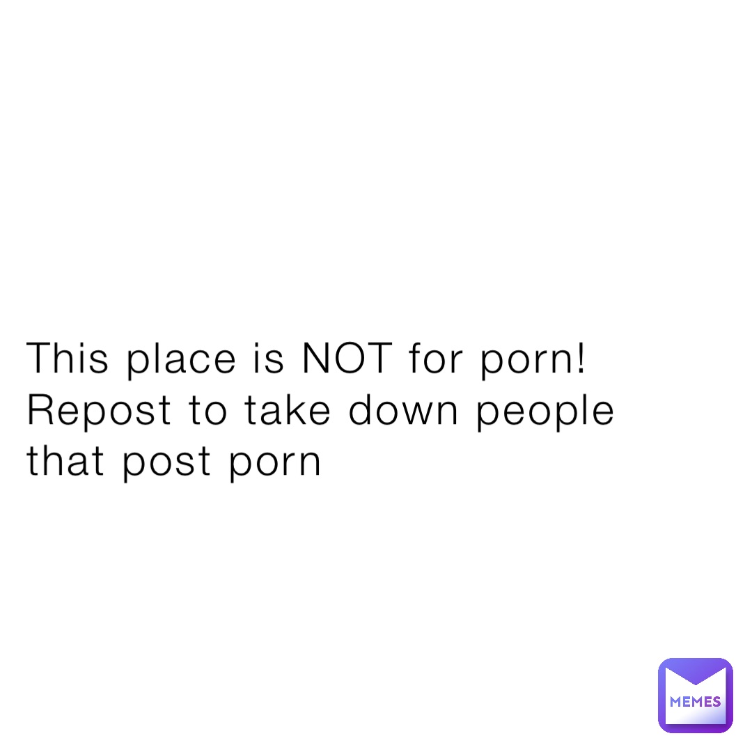 this-place-is-not-for-porn-repost-to-take-down-people-that-post-porn