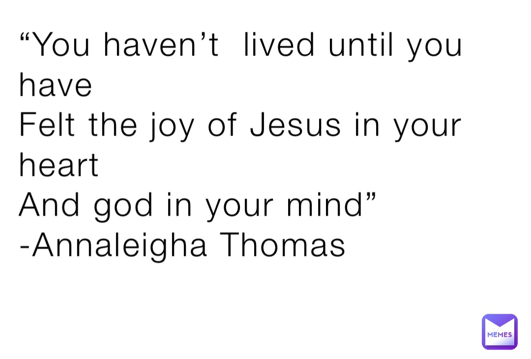 “You haven’t  lived until you have
Felt the joy of Jesus in your heart
And god in your mind”
-Annaleigha Thomas