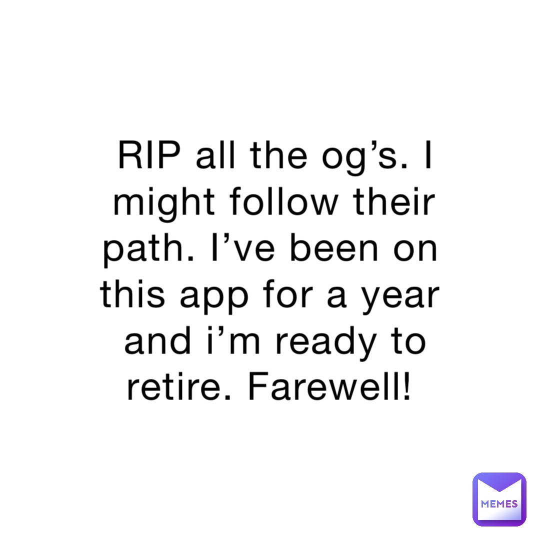 RIP all the og’s. I might follow their path. I’ve been on this app for a year and i’m ready to retire. Farewell!