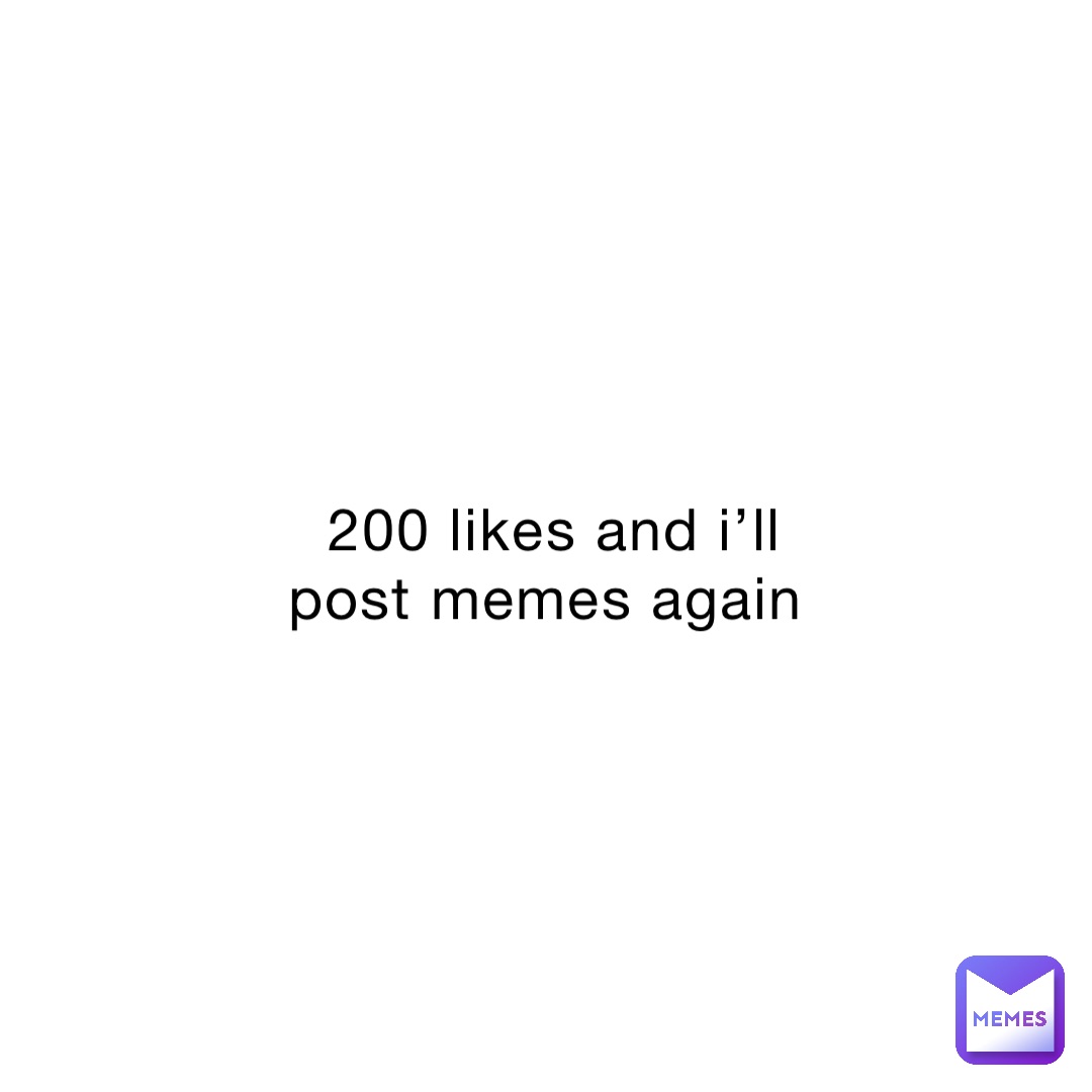200 likes and i’ll post memes again