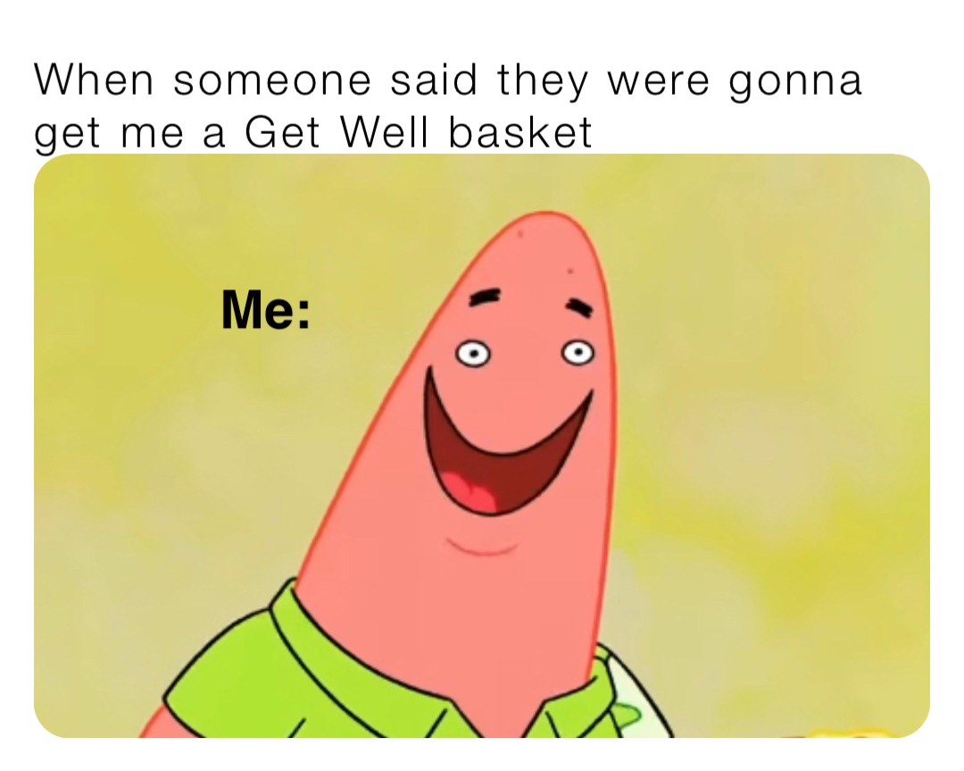 When someone said they were gonna get me a Get Well basket Me: