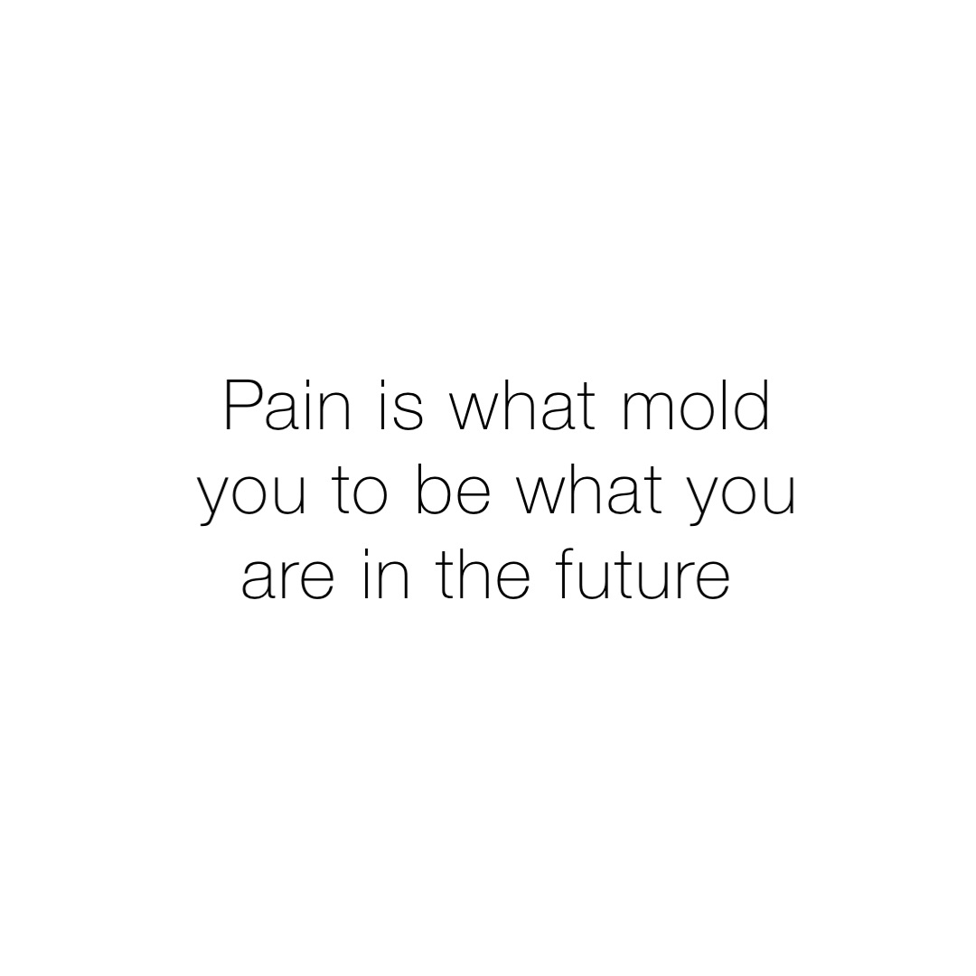 Pain is what mold you to be what you are in the future
