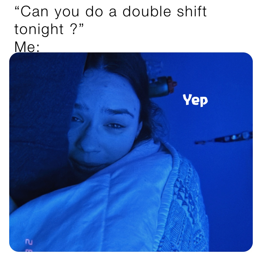 “Can you do a double shift tonight ?”
Me: Yep