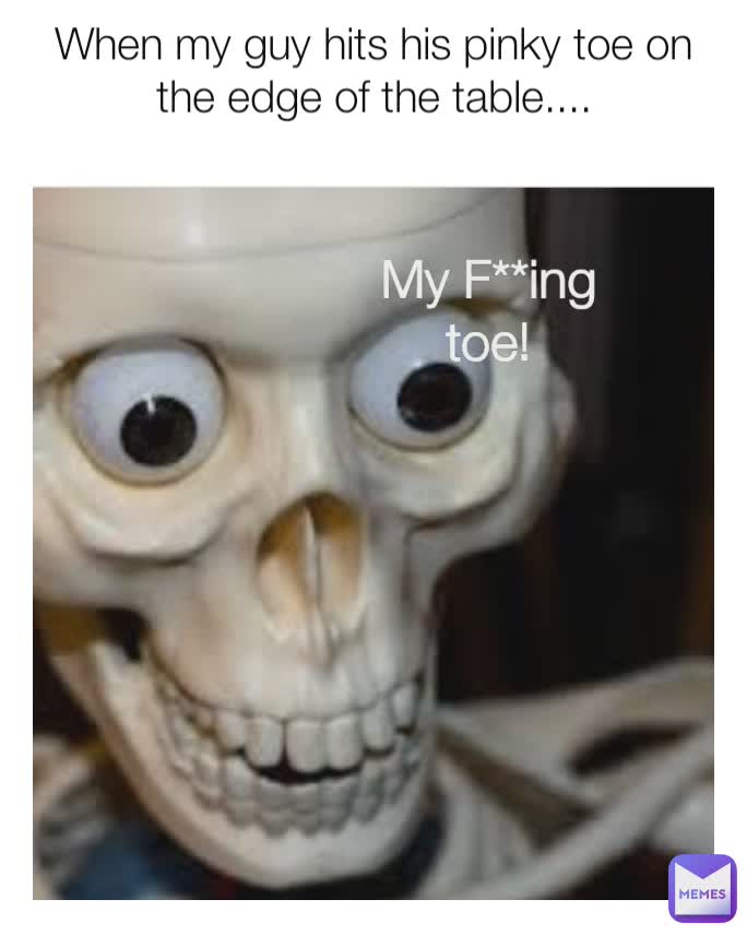 When my guy hits his pinky toe on the edge of the table....
 My F**ing toe!
