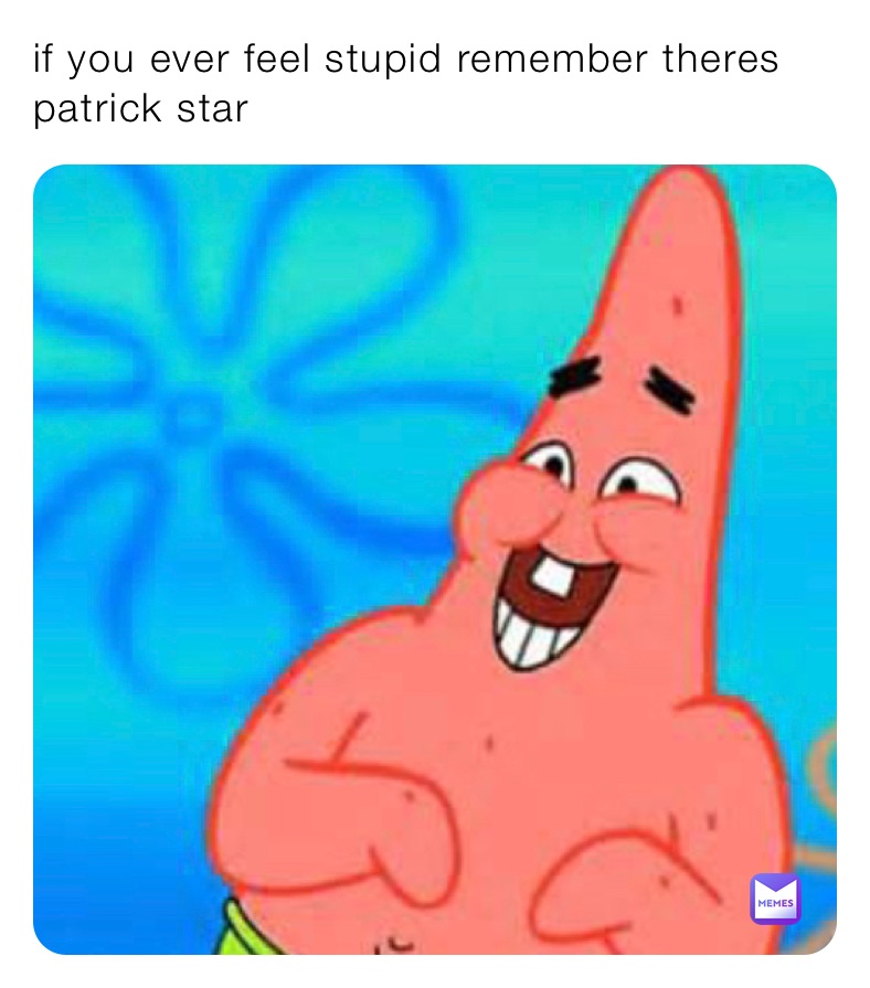 If You Ever Feel Stupid Remember Theres Patrick Star Nopewashere Memes