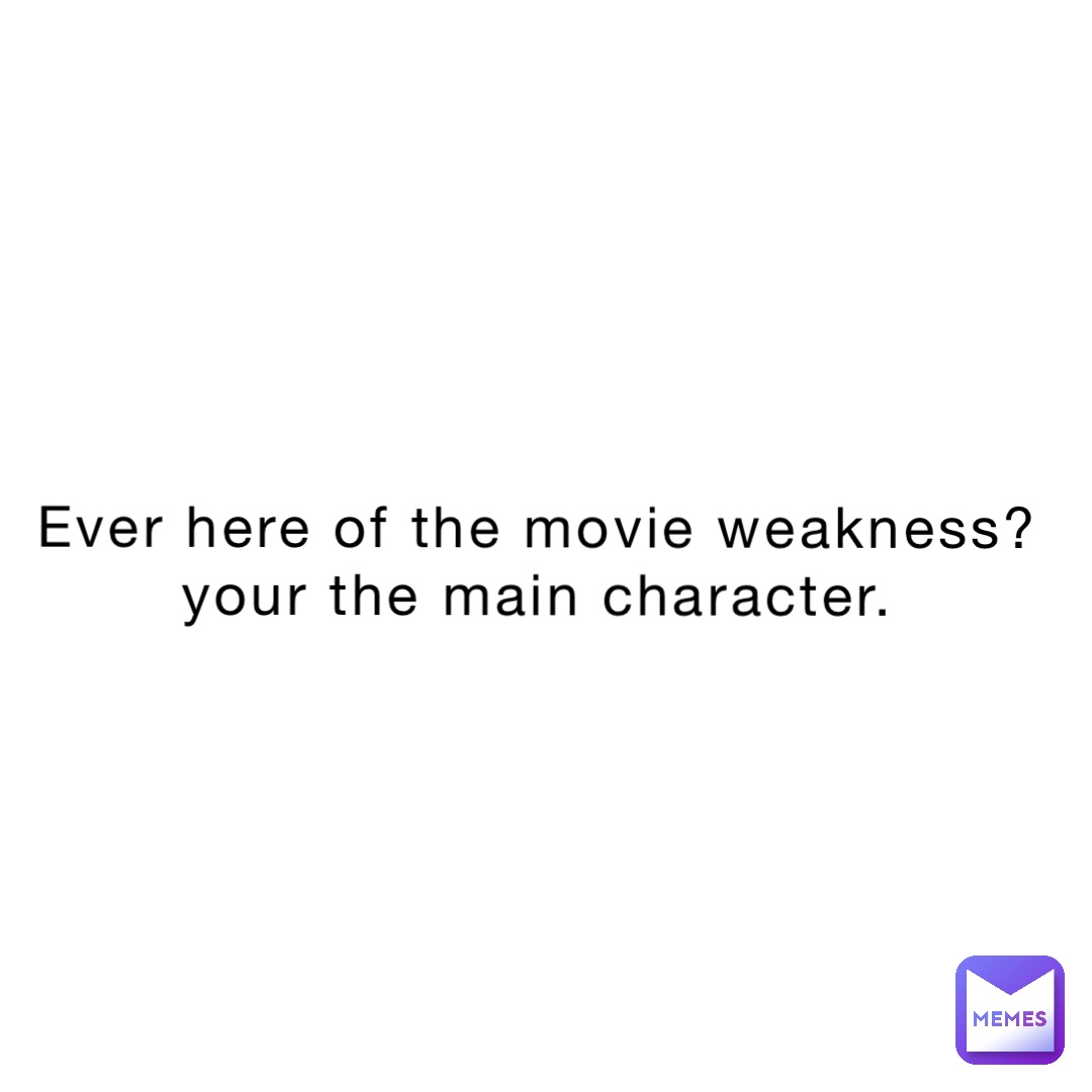 ever here of the movie weakness?
Your the main character.