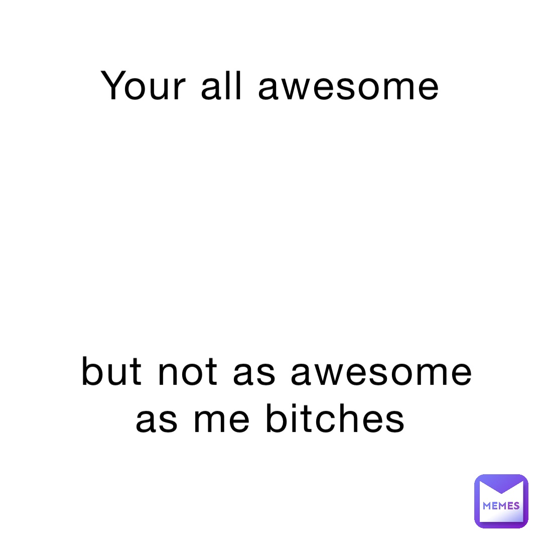 Your all awesome





BUT NOT AS AWESOME AS ME BITCHES