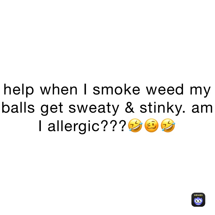 help when I smoke weed my balls get sweaty & stinky. am I allergic???🤣🥴🤣
