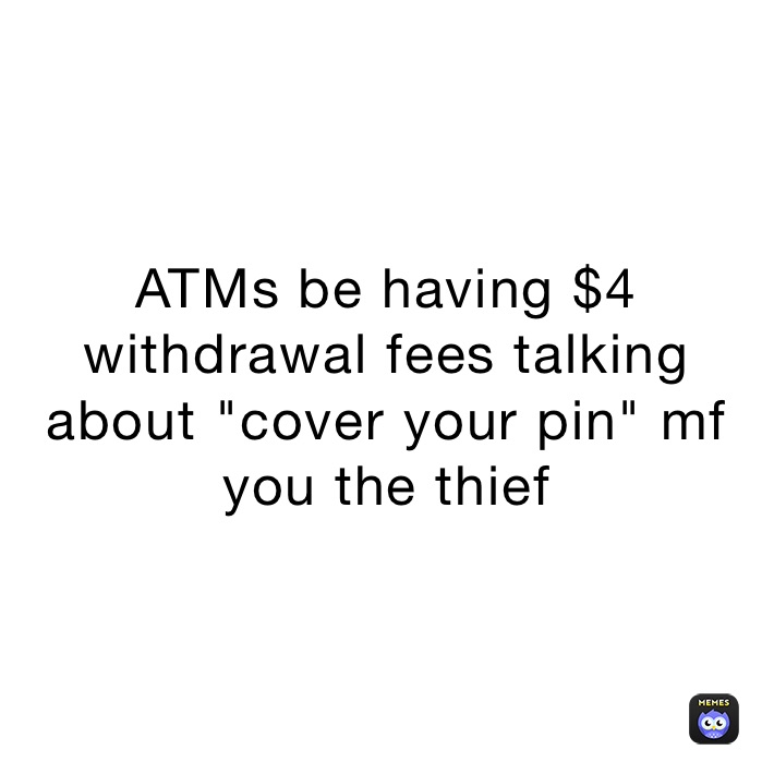 ATMs be having $4 withdrawal fees talking about "cover your pin" mf you the thief
