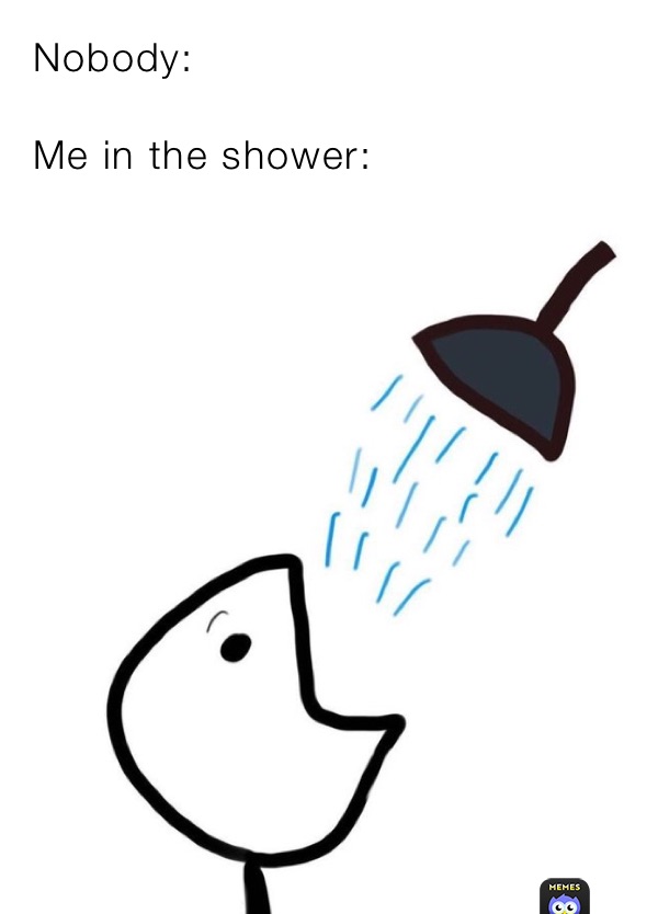 Nobody:

Me in the shower: