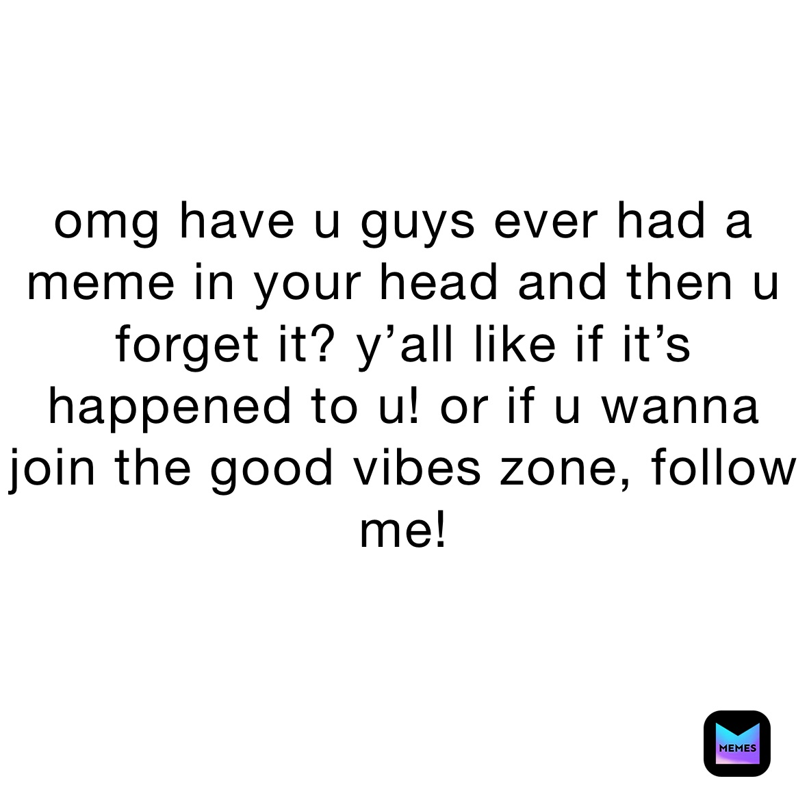 omg have u guys ever had a meme in your head and then u forget it? y’all like if it’s happened to u! or if u wanna join the good vibes zone, follow me!
