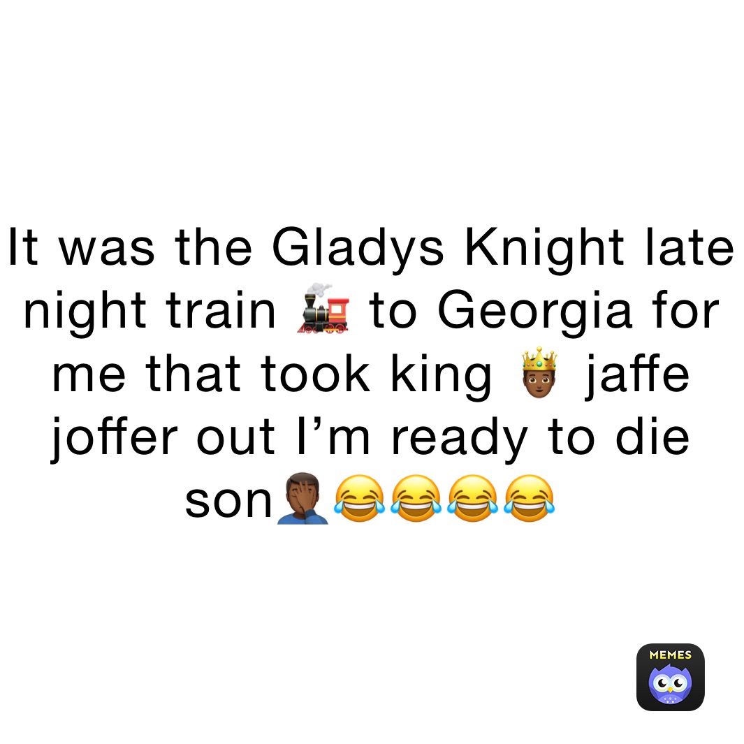 It was the Gladys Knight late night train 🚂 to Georgia for me that took king 🤴🏾 jaffe joffer out I’m ready to die son🤦🏾‍♂️😂😂😂😂