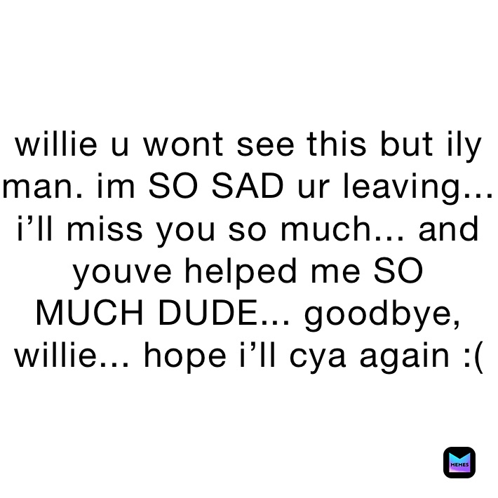 willie u wont see this but ily man. im SO SAD ur leaving... i’ll miss you so much... and youve helped me SO
MUCH DUDE... goodbye, willie... hope i’ll cya again :(