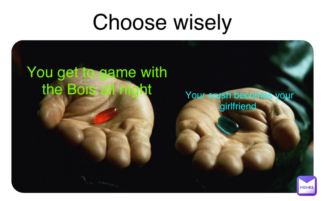 Choose wisely You get to game with the Bois all night Your crush becomes your girlfriend