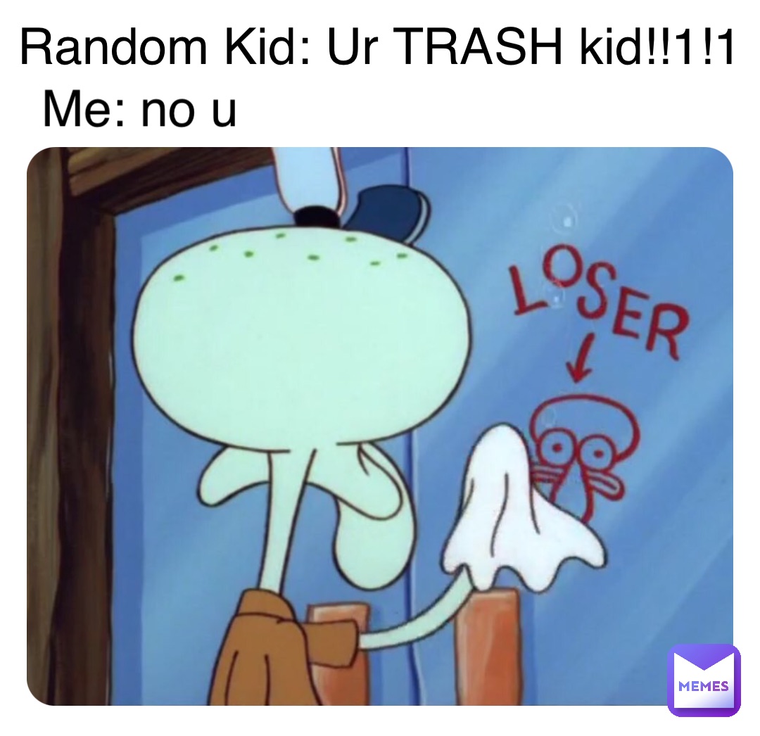 Random Kid: Ur TRASH kid!!1!1 Me: no u