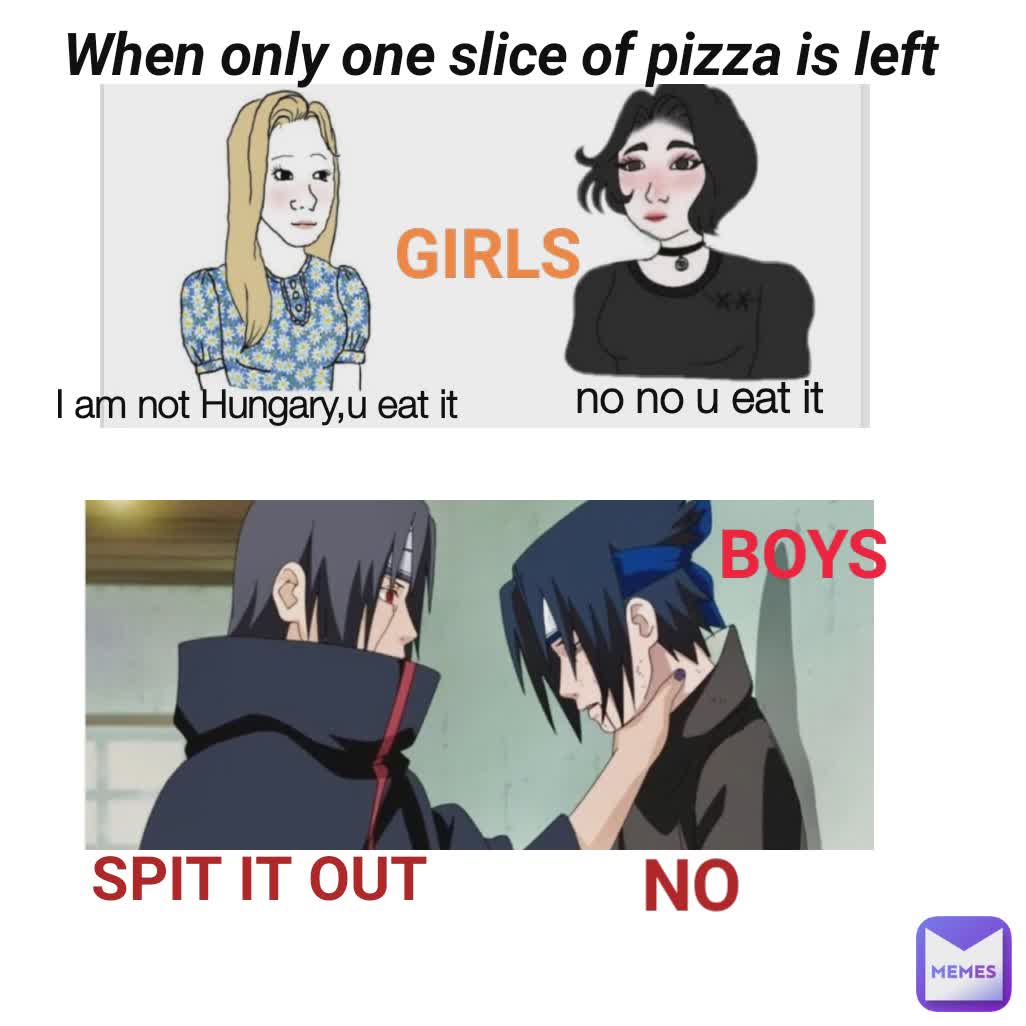 SPIT IT OUT NO GIRLS When only one slice of pizza is left I am not Hungary,u eat it no no u eat it GIRLS BOYS