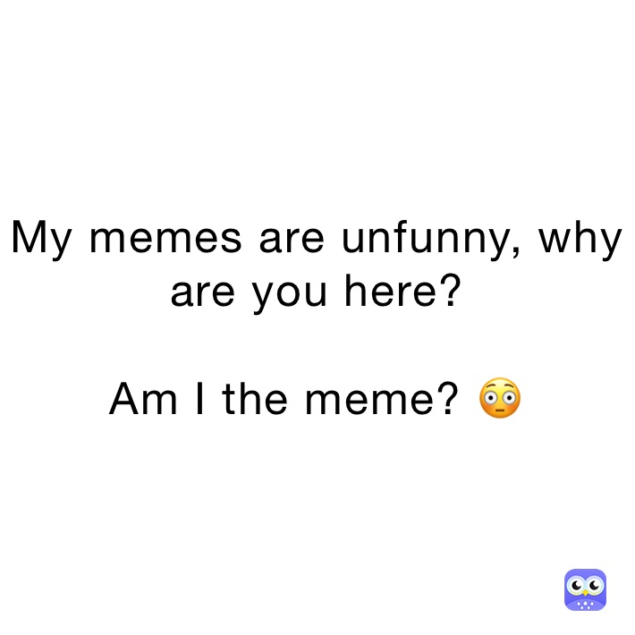 My memes are unfunny, why are you here?

Am I the meme? 😳