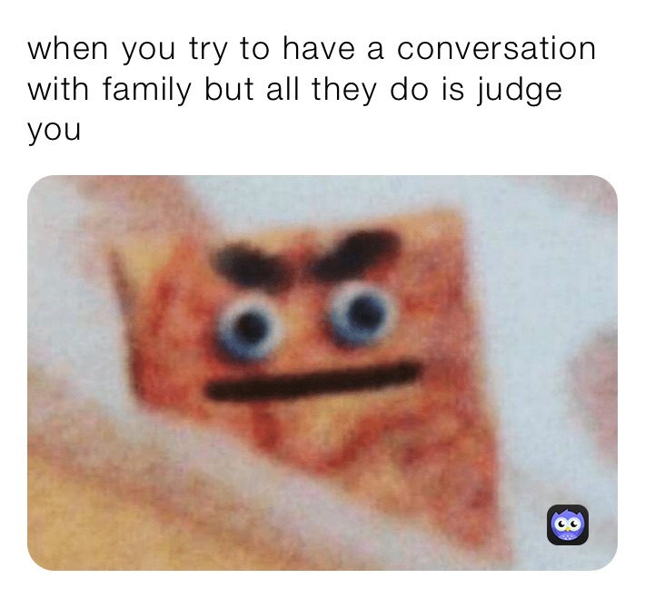 when you try to have a conversation with family but all they do is judge you 