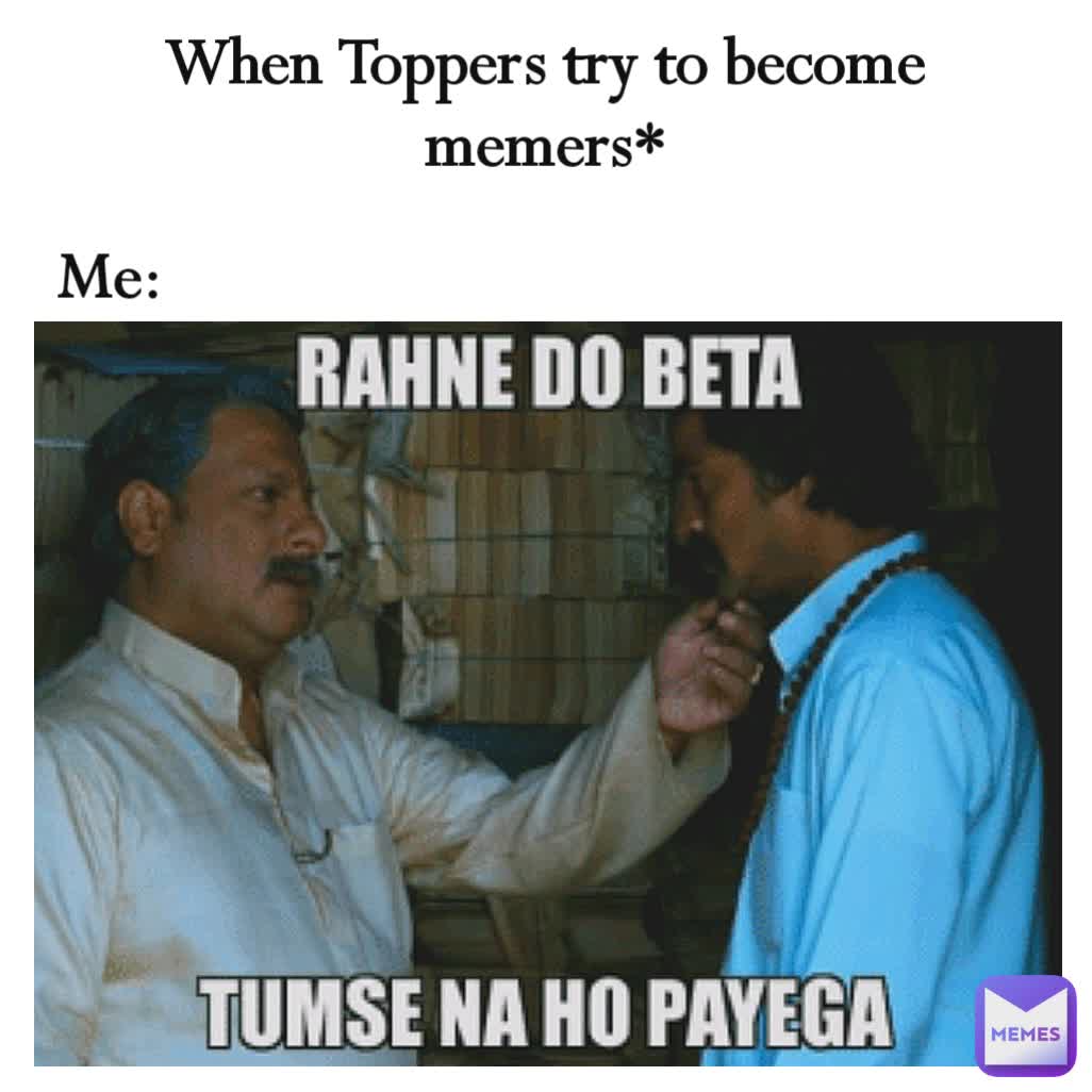 When Toppers try to become memers* Me: