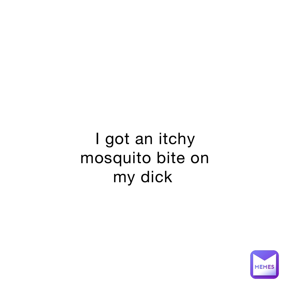 I got an itchy mosquito bite on my dick