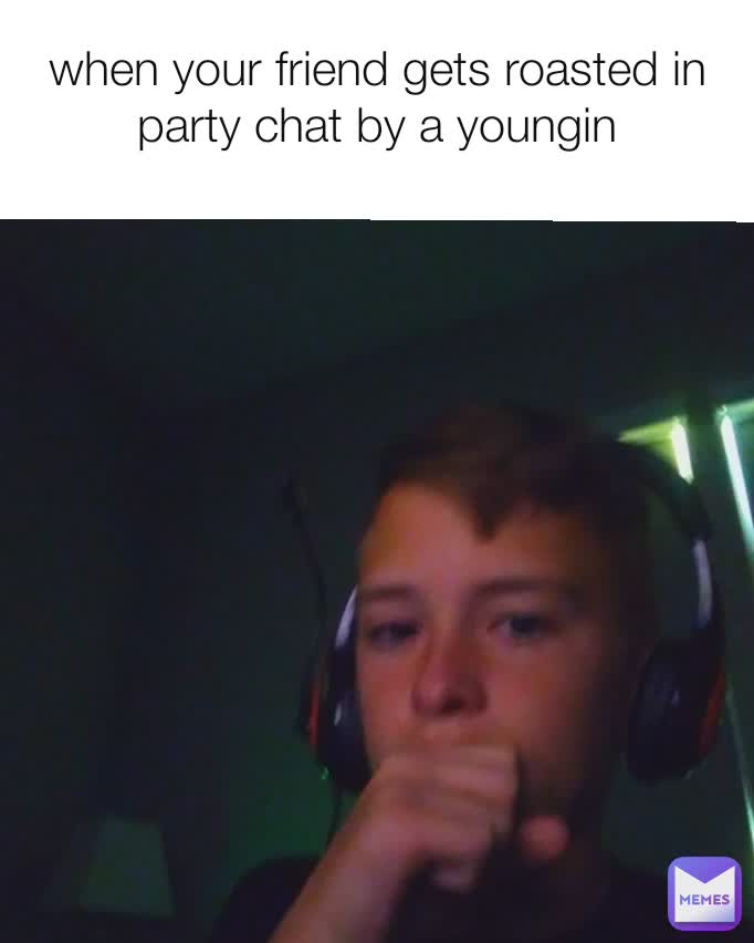 when your friend gets roasted in party chat by a youngin