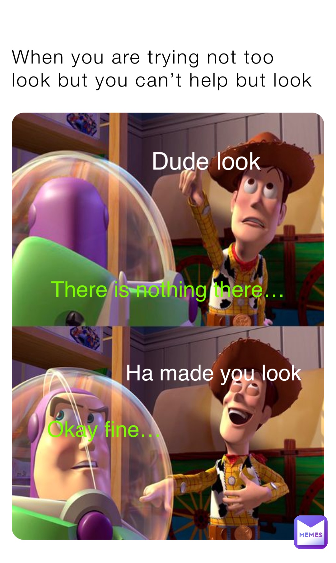 When you are trying not too look but you can’t help but look Dude look There is nothing there… Okay fine… Ha made you look