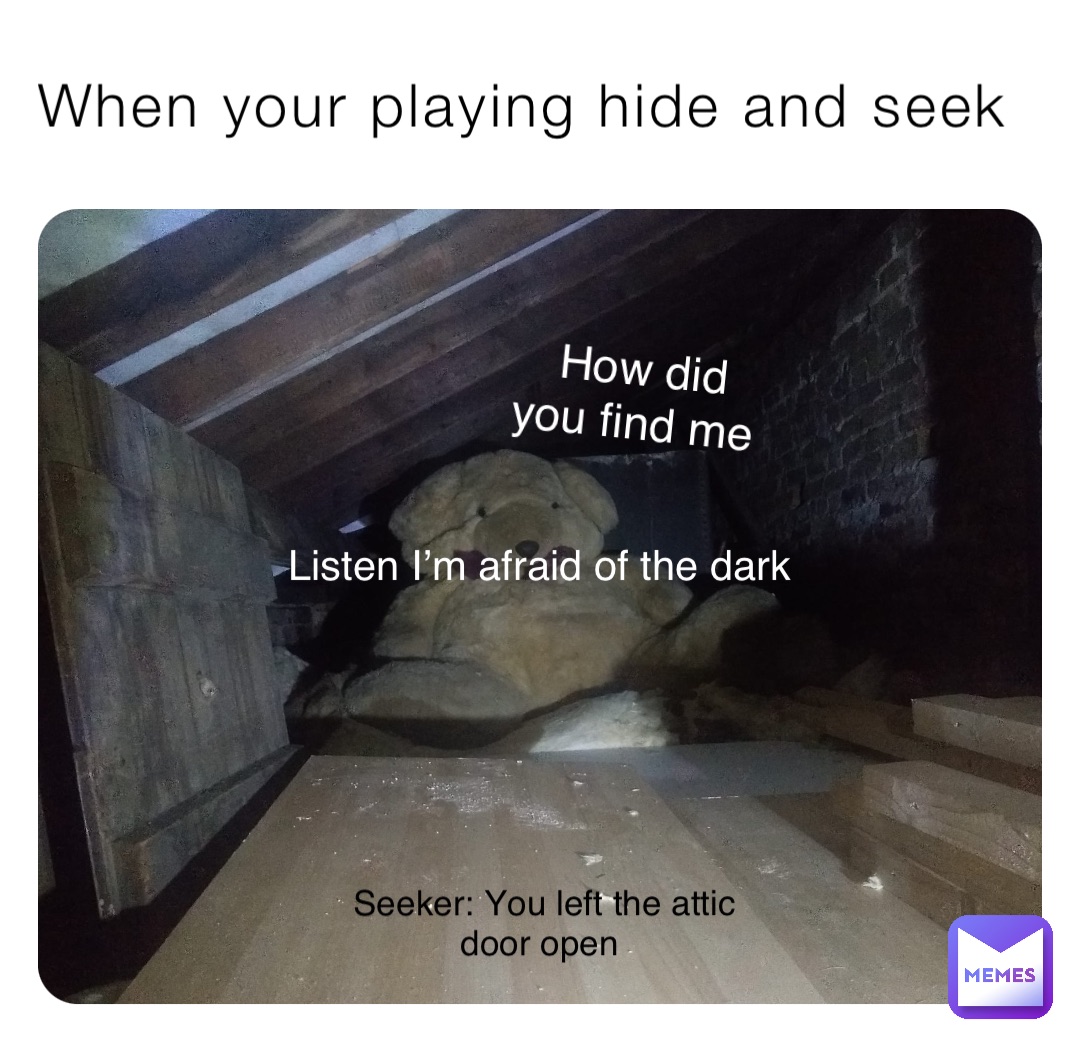 When your playing hide and seek How did you find me Seeker: You left the attic door open Listen I’m afraid of the dark