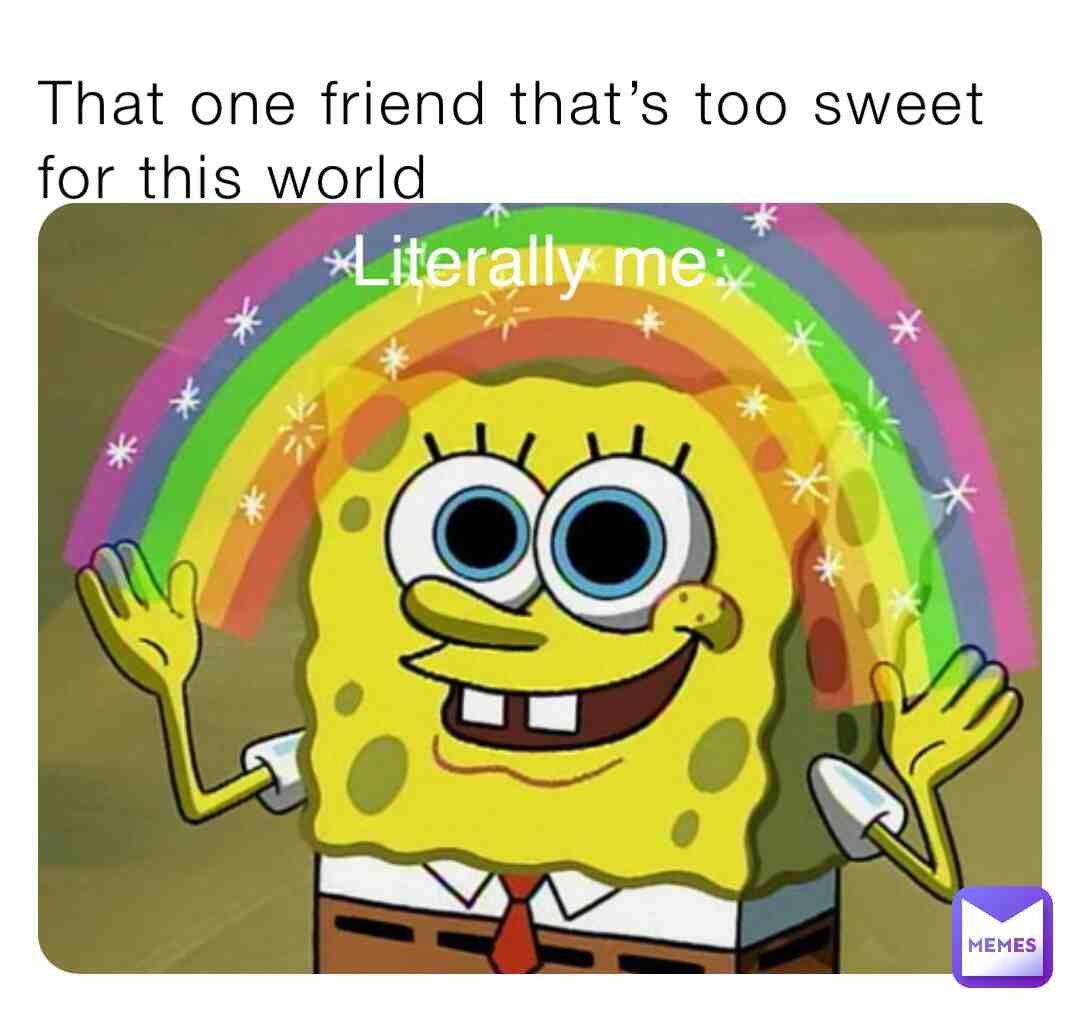 That one friend that’s too sweet for this world