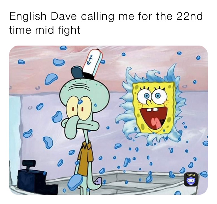 English Dave calling me for the 22nd time mid fight