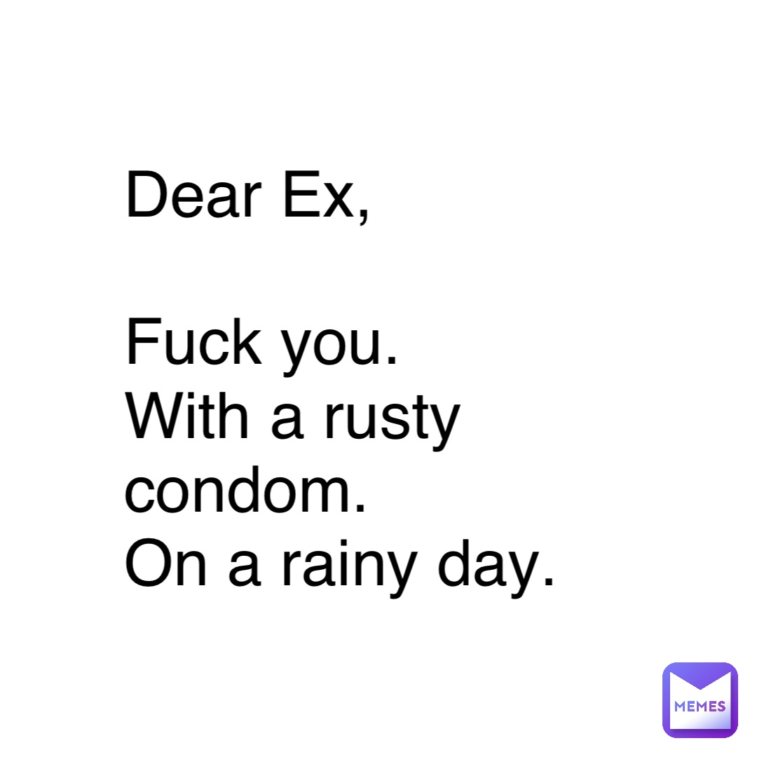 dear-ex-fuck-you-with-a-rusty-condom-on-a-rainy-day-acegirl-memes