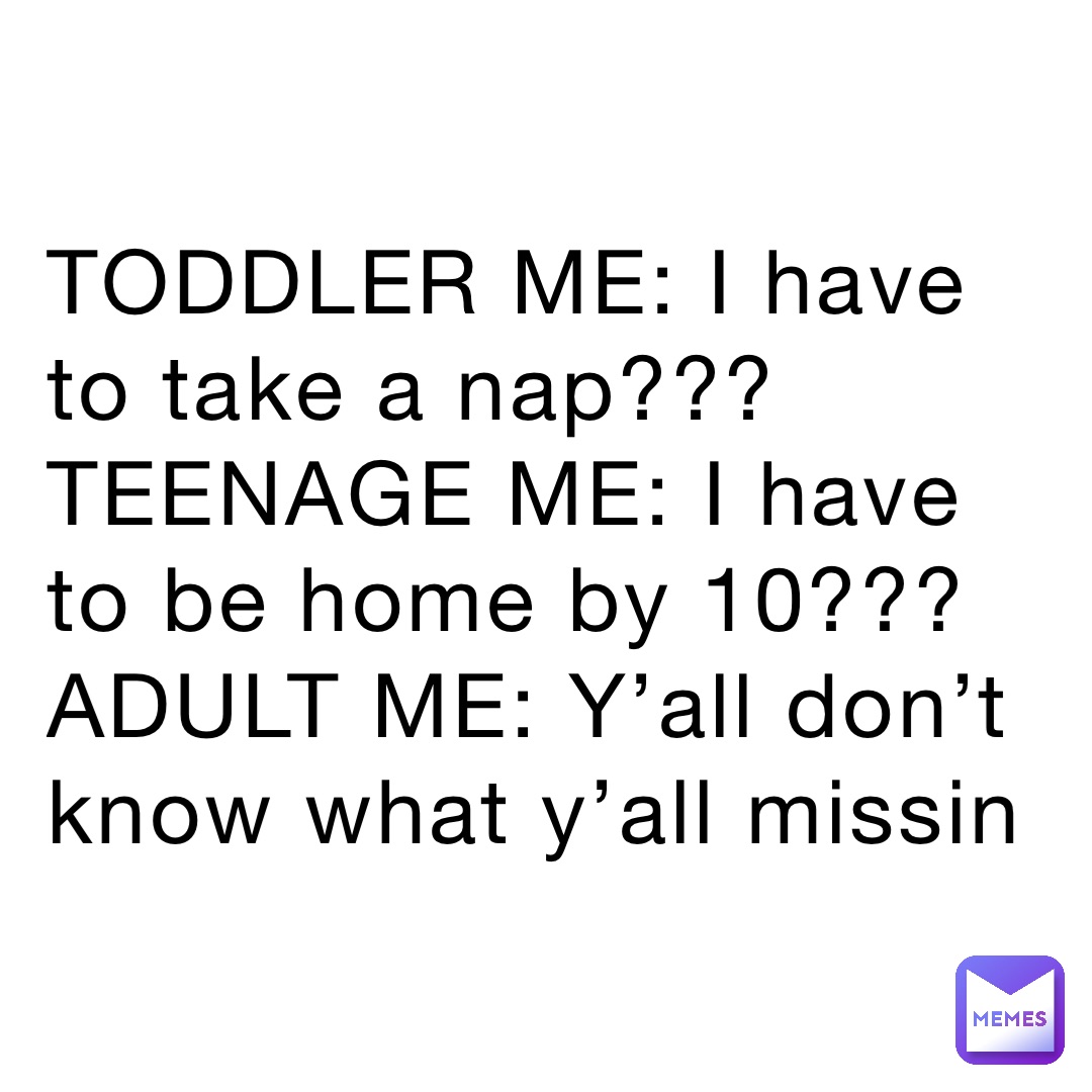 TODDLER ME: I have to take a nap???
TEENAGE ME: I have to be home by 10???
ADULT ME: Y’all don’t know what y’all missin