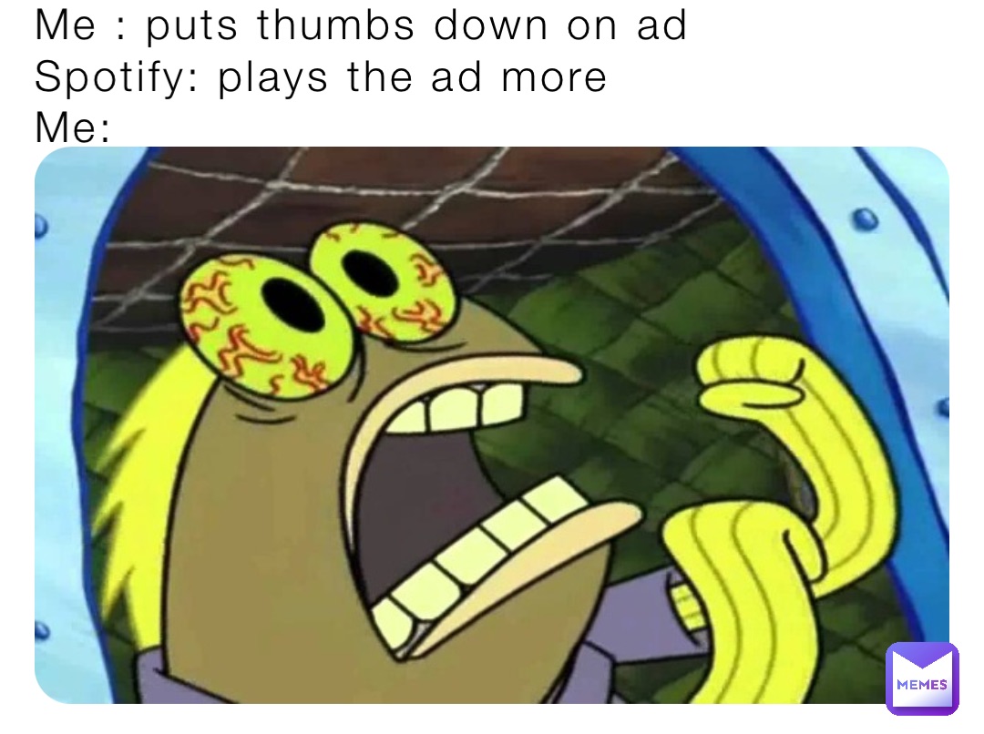 Me : puts thumbs down on ad
Spotify: plays the ad more
Me: